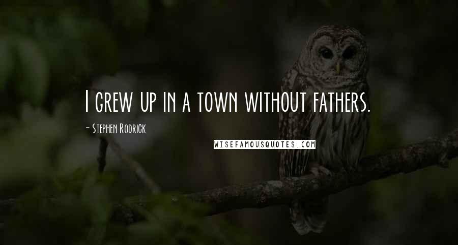 Stephen Rodrick Quotes: I grew up in a town without fathers.