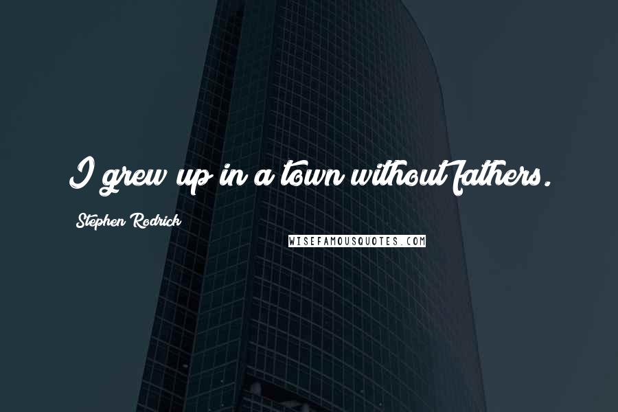 Stephen Rodrick Quotes: I grew up in a town without fathers.