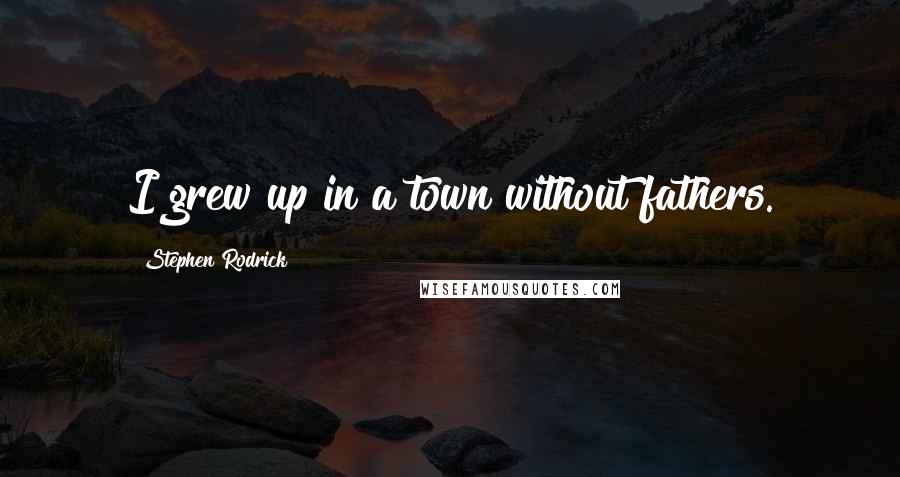 Stephen Rodrick Quotes: I grew up in a town without fathers.