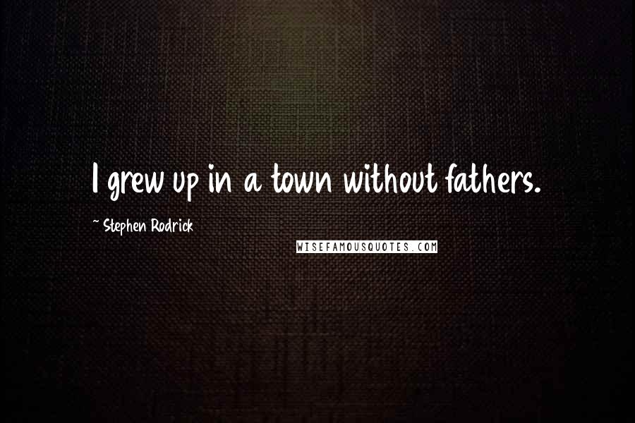 Stephen Rodrick Quotes: I grew up in a town without fathers.