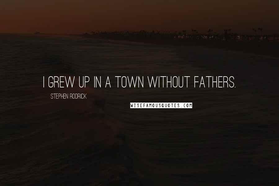 Stephen Rodrick Quotes: I grew up in a town without fathers.