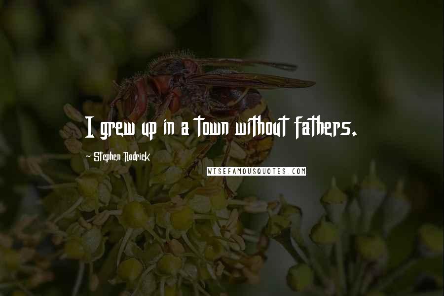 Stephen Rodrick Quotes: I grew up in a town without fathers.