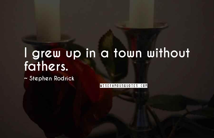 Stephen Rodrick Quotes: I grew up in a town without fathers.
