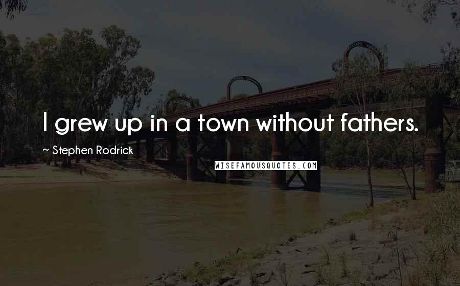 Stephen Rodrick Quotes: I grew up in a town without fathers.