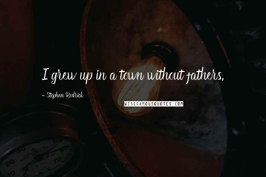 Stephen Rodrick Quotes: I grew up in a town without fathers.