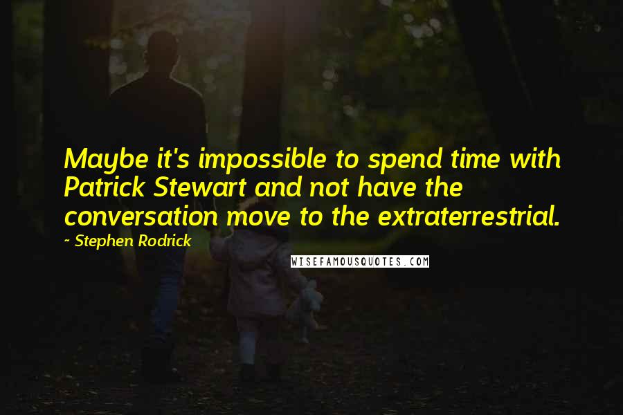 Stephen Rodrick Quotes: Maybe it's impossible to spend time with Patrick Stewart and not have the conversation move to the extraterrestrial.
