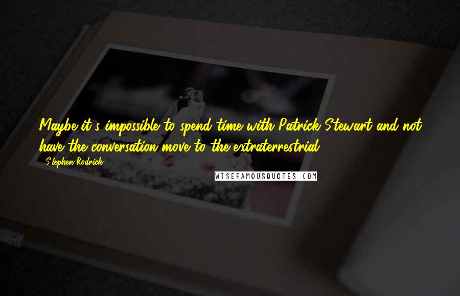 Stephen Rodrick Quotes: Maybe it's impossible to spend time with Patrick Stewart and not have the conversation move to the extraterrestrial.
