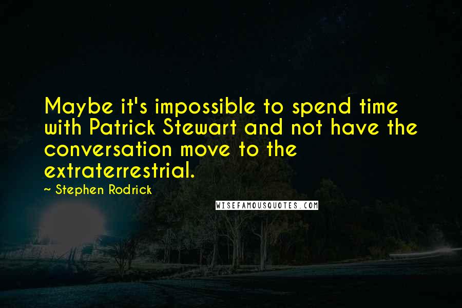 Stephen Rodrick Quotes: Maybe it's impossible to spend time with Patrick Stewart and not have the conversation move to the extraterrestrial.