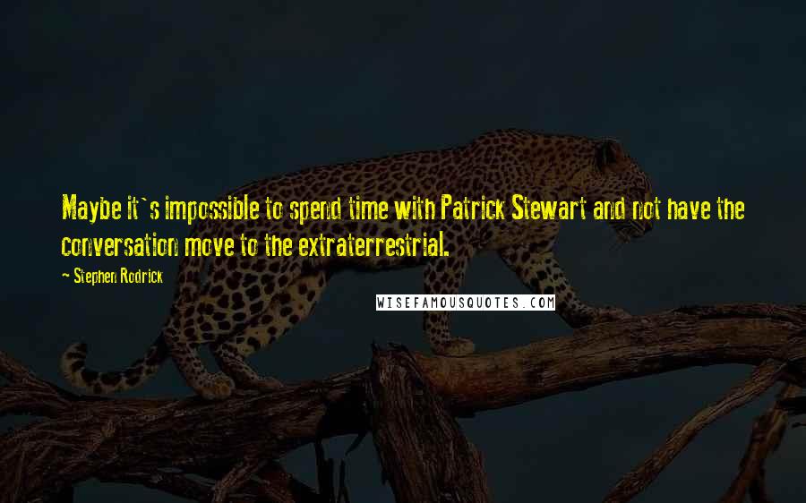 Stephen Rodrick Quotes: Maybe it's impossible to spend time with Patrick Stewart and not have the conversation move to the extraterrestrial.