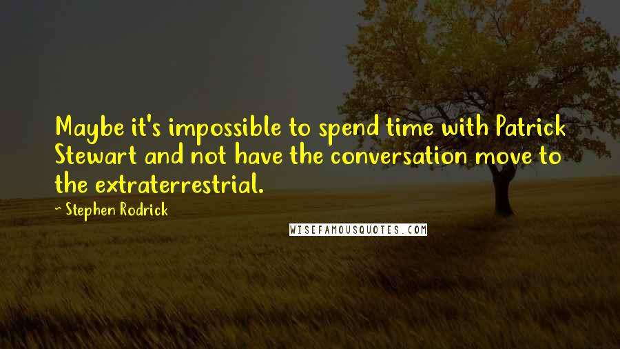 Stephen Rodrick Quotes: Maybe it's impossible to spend time with Patrick Stewart and not have the conversation move to the extraterrestrial.