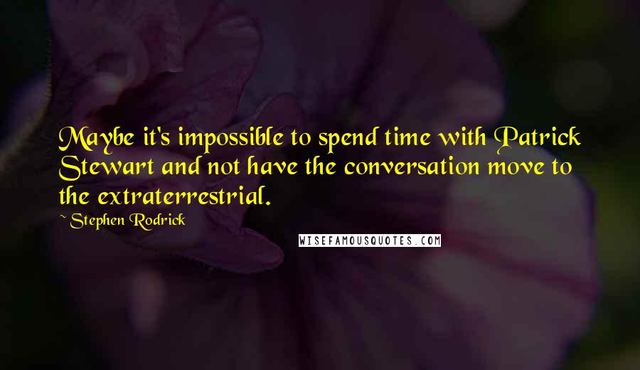 Stephen Rodrick Quotes: Maybe it's impossible to spend time with Patrick Stewart and not have the conversation move to the extraterrestrial.