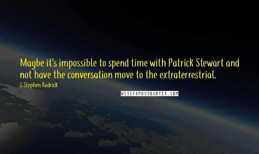Stephen Rodrick Quotes: Maybe it's impossible to spend time with Patrick Stewart and not have the conversation move to the extraterrestrial.