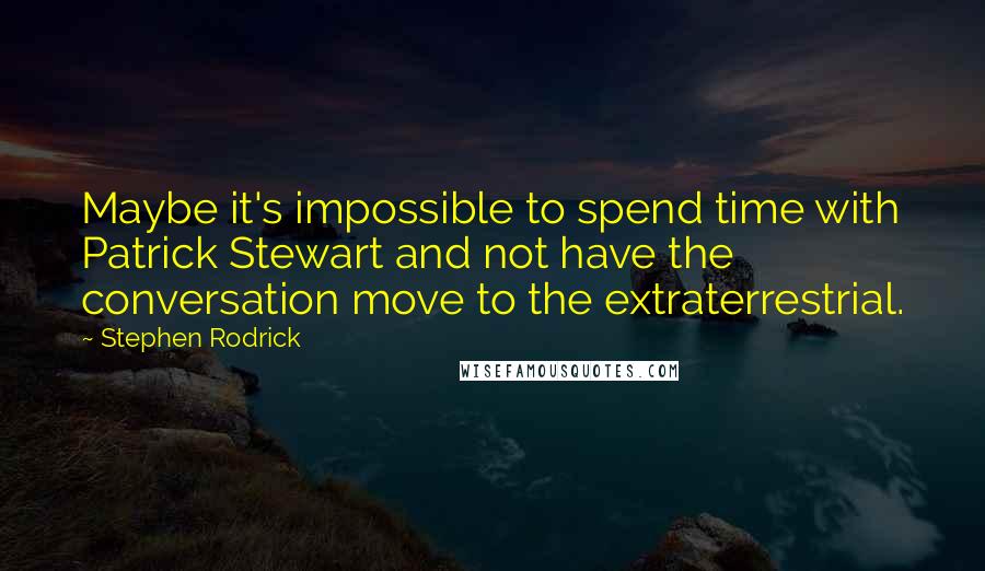 Stephen Rodrick Quotes: Maybe it's impossible to spend time with Patrick Stewart and not have the conversation move to the extraterrestrial.