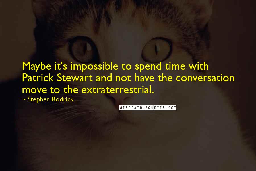Stephen Rodrick Quotes: Maybe it's impossible to spend time with Patrick Stewart and not have the conversation move to the extraterrestrial.