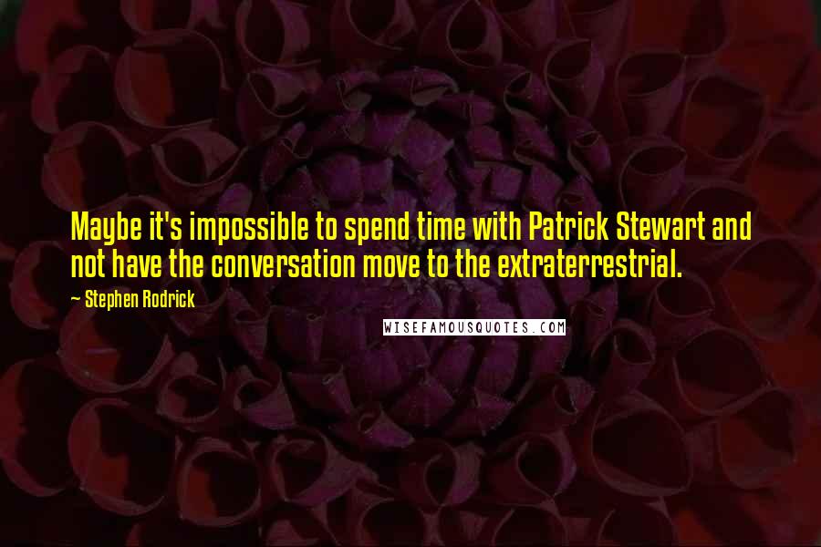 Stephen Rodrick Quotes: Maybe it's impossible to spend time with Patrick Stewart and not have the conversation move to the extraterrestrial.