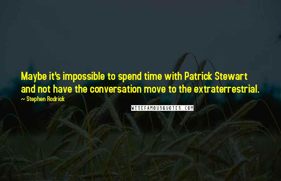 Stephen Rodrick Quotes: Maybe it's impossible to spend time with Patrick Stewart and not have the conversation move to the extraterrestrial.