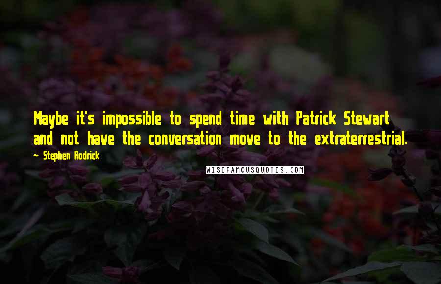 Stephen Rodrick Quotes: Maybe it's impossible to spend time with Patrick Stewart and not have the conversation move to the extraterrestrial.