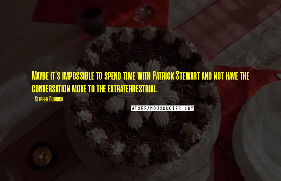 Stephen Rodrick Quotes: Maybe it's impossible to spend time with Patrick Stewart and not have the conversation move to the extraterrestrial.