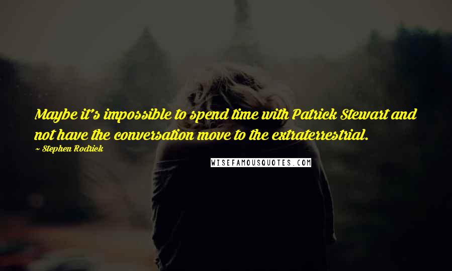 Stephen Rodrick Quotes: Maybe it's impossible to spend time with Patrick Stewart and not have the conversation move to the extraterrestrial.