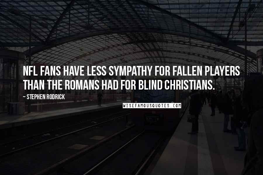 Stephen Rodrick Quotes: NFL fans have less sympathy for fallen players than the Romans had for blind Christians.