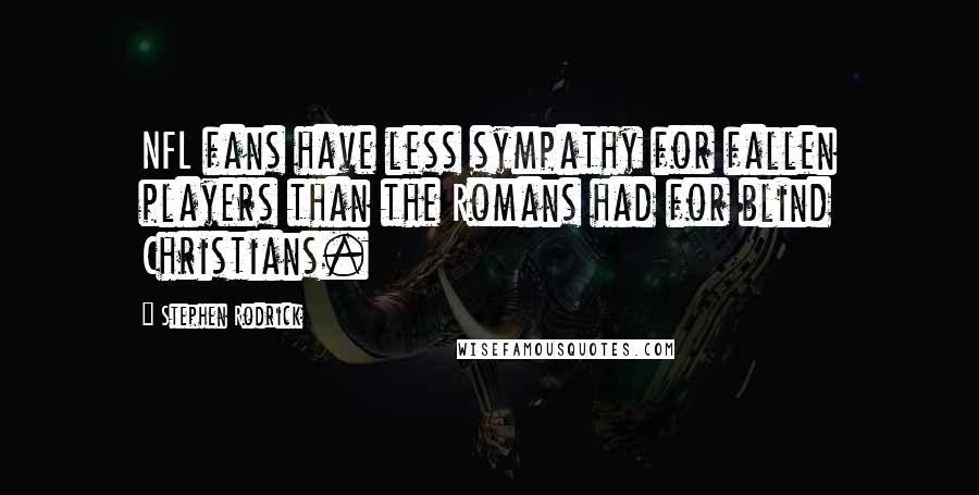 Stephen Rodrick Quotes: NFL fans have less sympathy for fallen players than the Romans had for blind Christians.