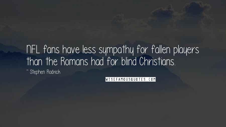 Stephen Rodrick Quotes: NFL fans have less sympathy for fallen players than the Romans had for blind Christians.