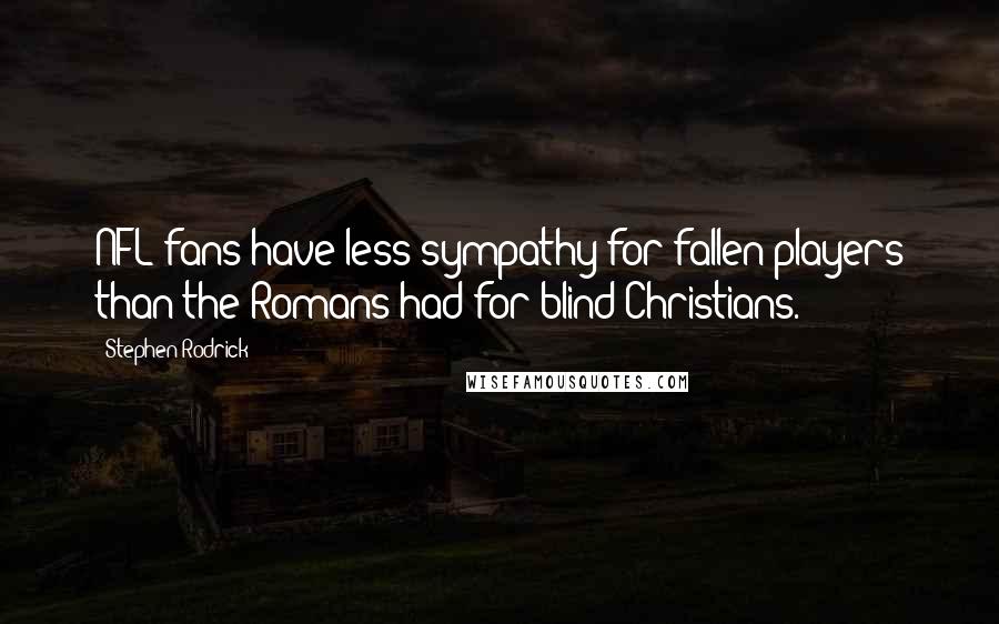 Stephen Rodrick Quotes: NFL fans have less sympathy for fallen players than the Romans had for blind Christians.