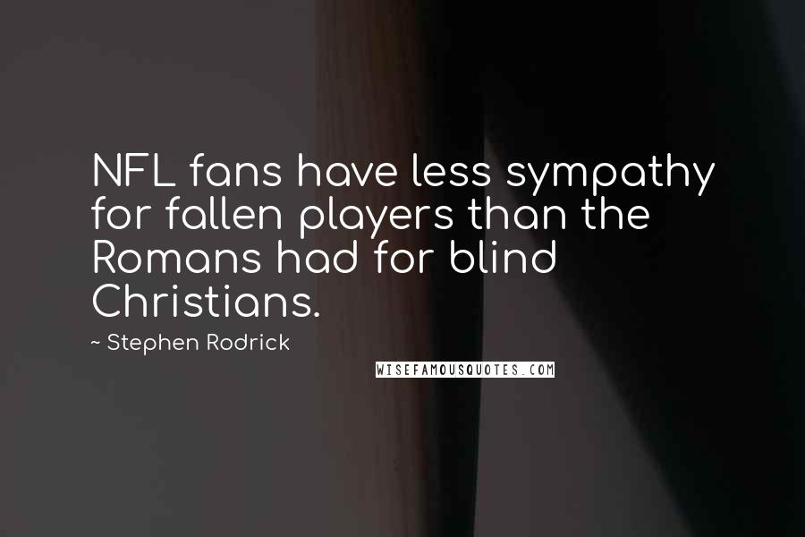 Stephen Rodrick Quotes: NFL fans have less sympathy for fallen players than the Romans had for blind Christians.