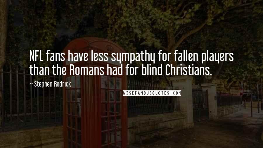 Stephen Rodrick Quotes: NFL fans have less sympathy for fallen players than the Romans had for blind Christians.