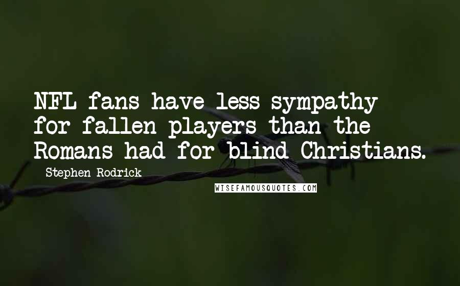 Stephen Rodrick Quotes: NFL fans have less sympathy for fallen players than the Romans had for blind Christians.