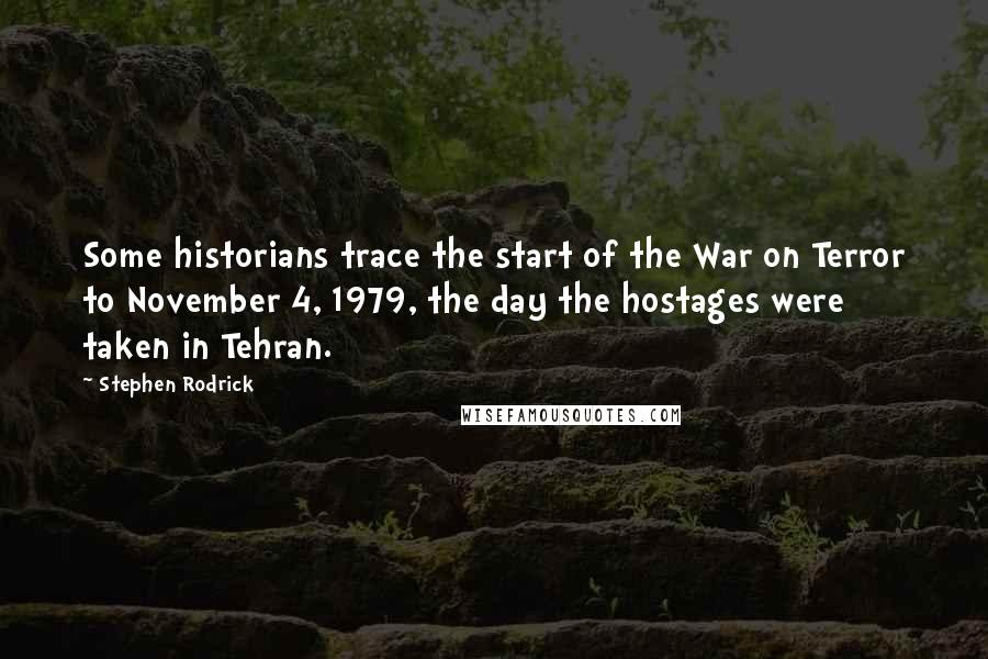 Stephen Rodrick Quotes: Some historians trace the start of the War on Terror to November 4, 1979, the day the hostages were taken in Tehran.