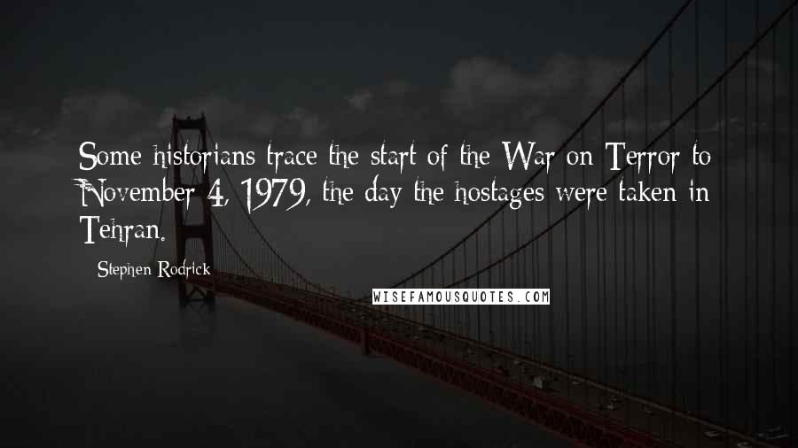 Stephen Rodrick Quotes: Some historians trace the start of the War on Terror to November 4, 1979, the day the hostages were taken in Tehran.