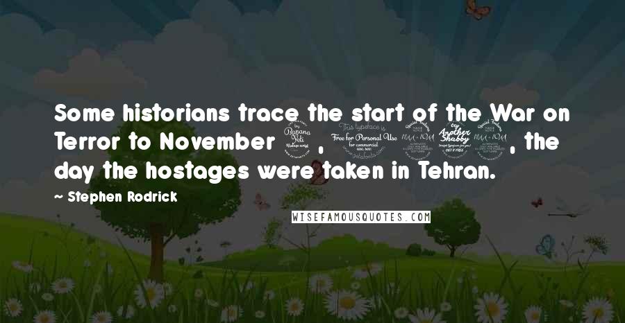 Stephen Rodrick Quotes: Some historians trace the start of the War on Terror to November 4, 1979, the day the hostages were taken in Tehran.