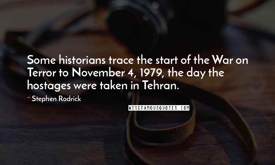 Stephen Rodrick Quotes: Some historians trace the start of the War on Terror to November 4, 1979, the day the hostages were taken in Tehran.