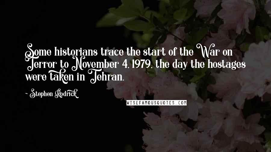 Stephen Rodrick Quotes: Some historians trace the start of the War on Terror to November 4, 1979, the day the hostages were taken in Tehran.