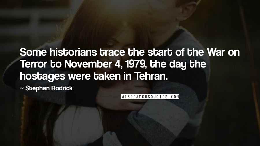 Stephen Rodrick Quotes: Some historians trace the start of the War on Terror to November 4, 1979, the day the hostages were taken in Tehran.