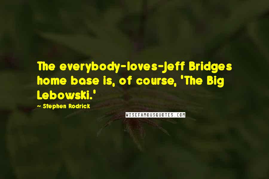 Stephen Rodrick Quotes: The everybody-loves-Jeff Bridges home base is, of course, 'The Big Lebowski.'