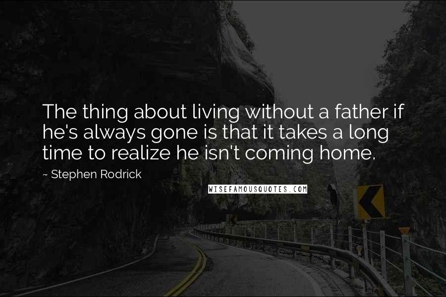 Stephen Rodrick Quotes: The thing about living without a father if he's always gone is that it takes a long time to realize he isn't coming home.