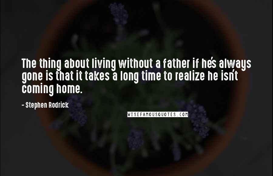 Stephen Rodrick Quotes: The thing about living without a father if he's always gone is that it takes a long time to realize he isn't coming home.