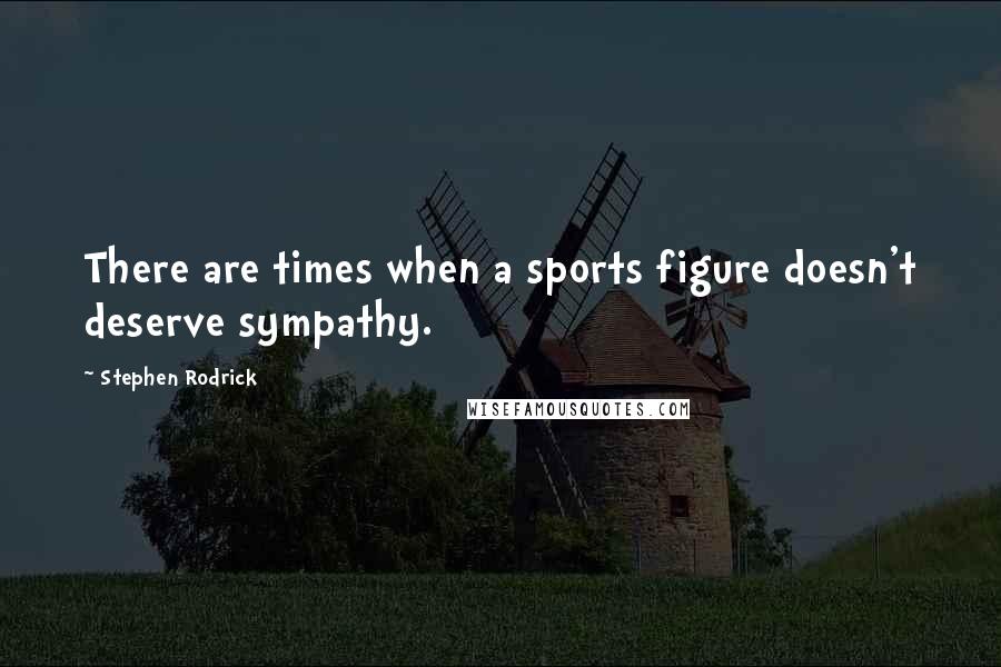 Stephen Rodrick Quotes: There are times when a sports figure doesn't deserve sympathy.