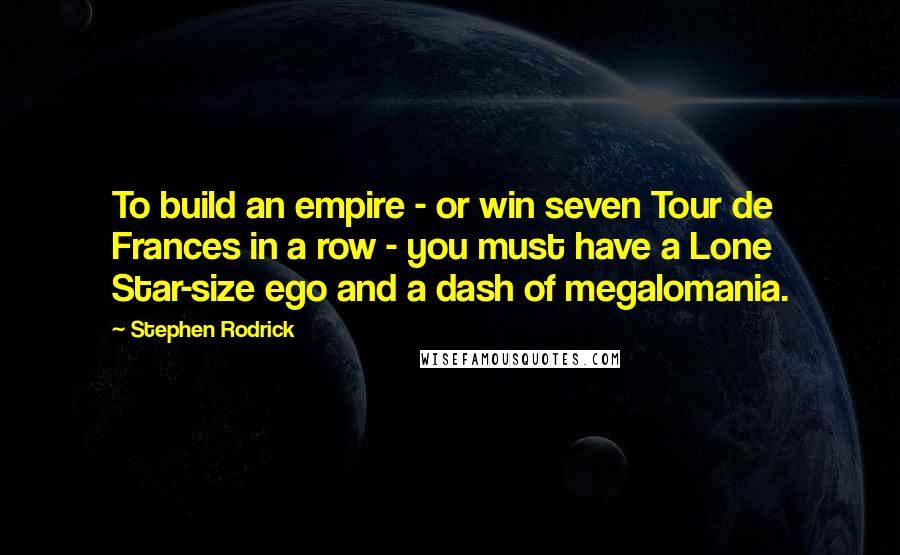 Stephen Rodrick Quotes: To build an empire - or win seven Tour de Frances in a row - you must have a Lone Star-size ego and a dash of megalomania.