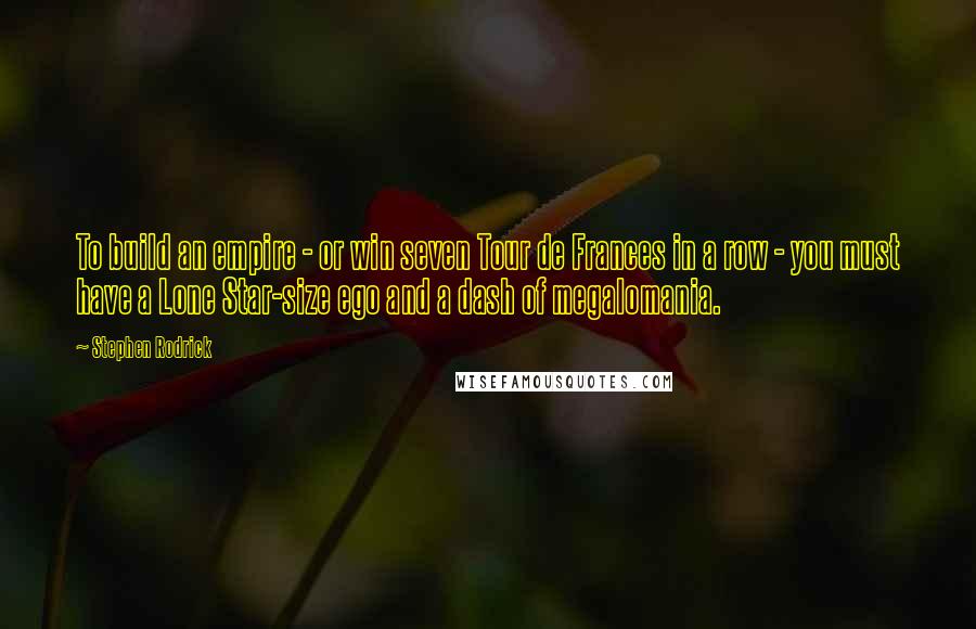 Stephen Rodrick Quotes: To build an empire - or win seven Tour de Frances in a row - you must have a Lone Star-size ego and a dash of megalomania.