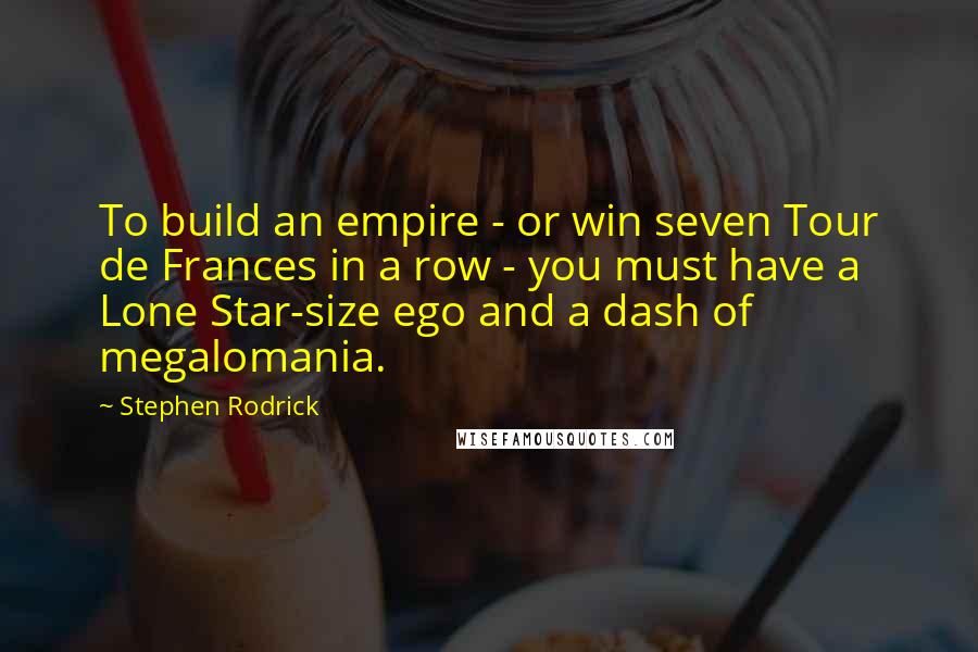 Stephen Rodrick Quotes: To build an empire - or win seven Tour de Frances in a row - you must have a Lone Star-size ego and a dash of megalomania.