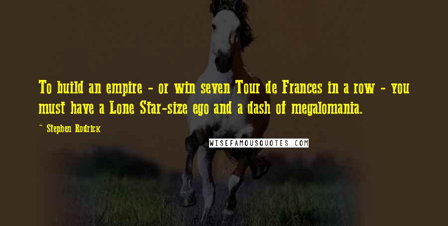 Stephen Rodrick Quotes: To build an empire - or win seven Tour de Frances in a row - you must have a Lone Star-size ego and a dash of megalomania.