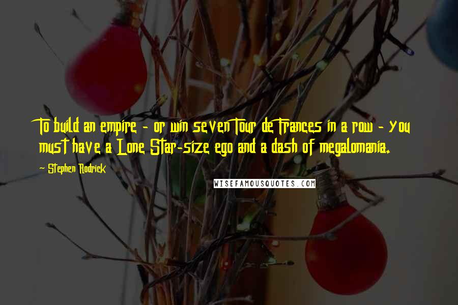 Stephen Rodrick Quotes: To build an empire - or win seven Tour de Frances in a row - you must have a Lone Star-size ego and a dash of megalomania.