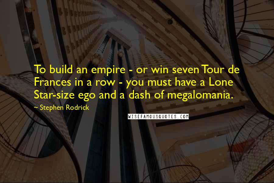 Stephen Rodrick Quotes: To build an empire - or win seven Tour de Frances in a row - you must have a Lone Star-size ego and a dash of megalomania.