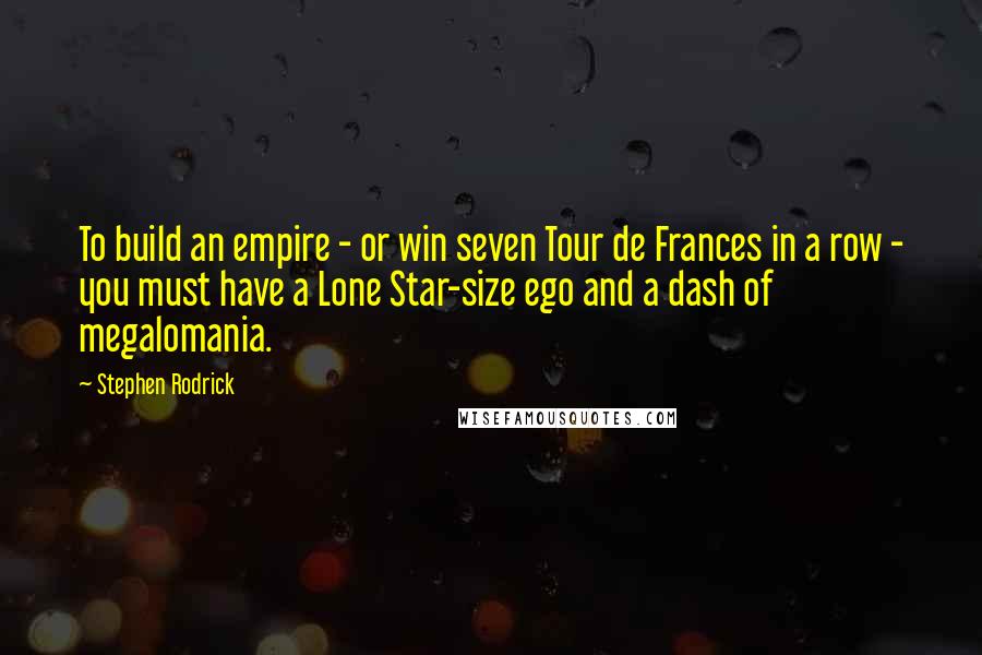Stephen Rodrick Quotes: To build an empire - or win seven Tour de Frances in a row - you must have a Lone Star-size ego and a dash of megalomania.