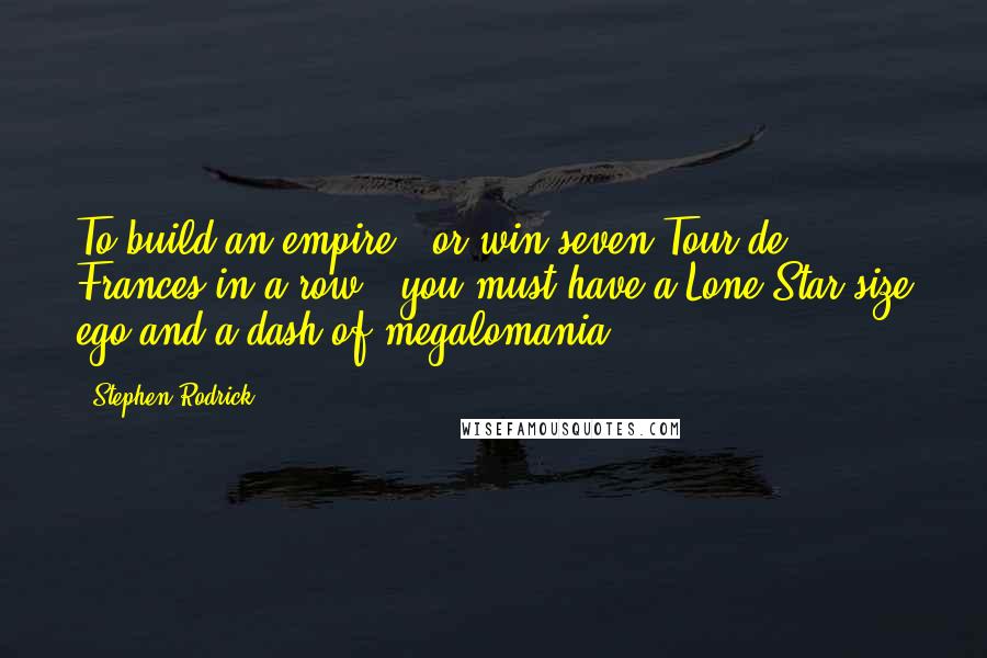 Stephen Rodrick Quotes: To build an empire - or win seven Tour de Frances in a row - you must have a Lone Star-size ego and a dash of megalomania.