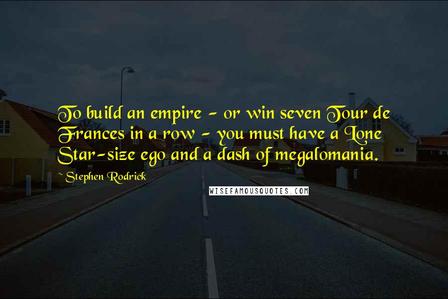 Stephen Rodrick Quotes: To build an empire - or win seven Tour de Frances in a row - you must have a Lone Star-size ego and a dash of megalomania.