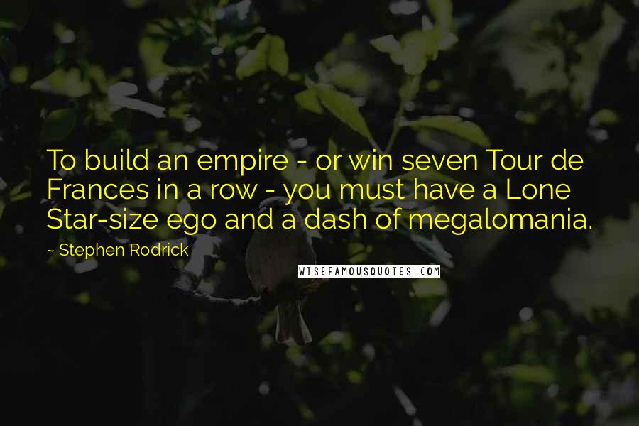 Stephen Rodrick Quotes: To build an empire - or win seven Tour de Frances in a row - you must have a Lone Star-size ego and a dash of megalomania.